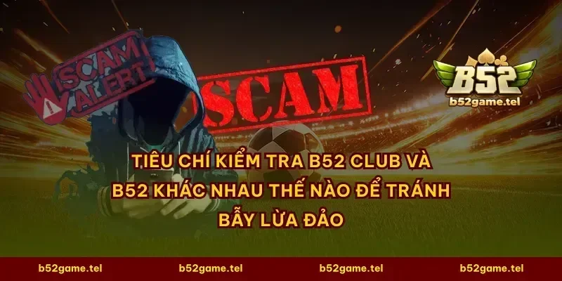 Tiêu chí kiểm tra B52 Club và B52 khác nhau thế nào để tránh bẫy lừa đảo