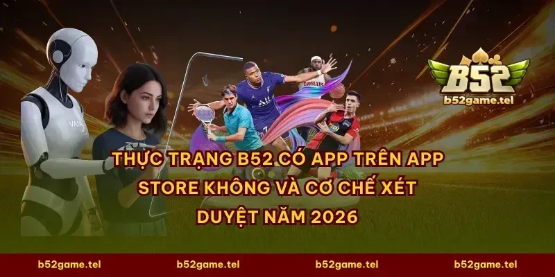 Thực trạng B52 có app trên App Store không và cơ chế xét duyệt năm 2026