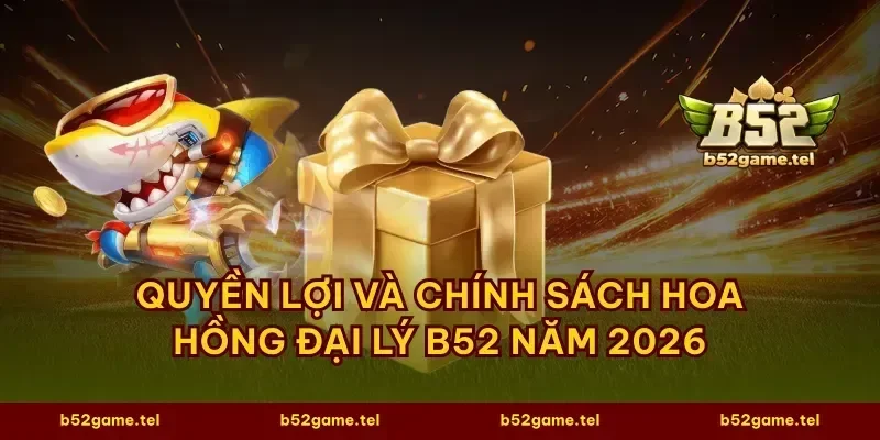 Quyền lợi và chính sách hoa hồng đại lý B52 năm 2026