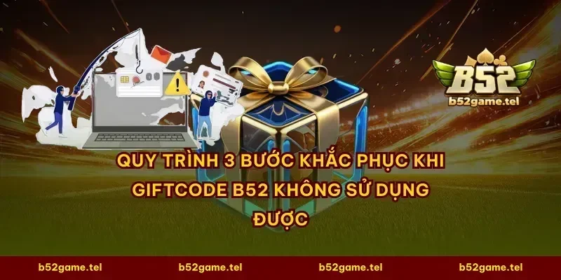 Quy trình 3 bước khắc phục khi giftcode B52 không sử dụng được