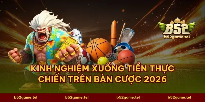 Kinh nghiệm xuống tiền thực chiến trên bàn cược 2026